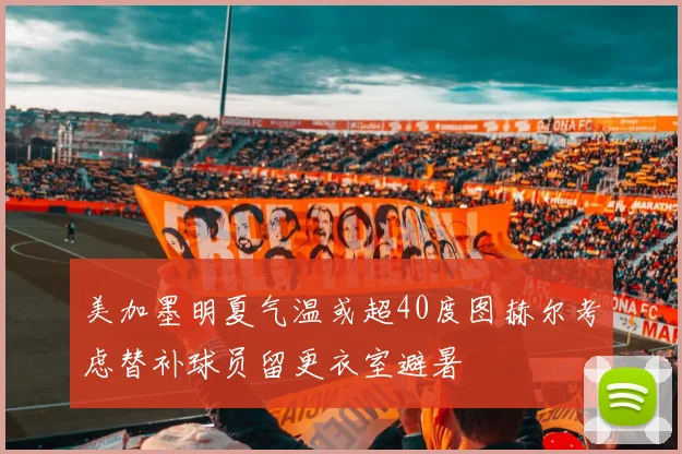 美加墨明夏气温或超40度图赫尔考虑替补球员留更衣室避暑