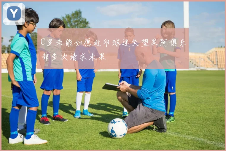 C罗未能如愿赴印球迷失望果阿俱乐部多次请求未果