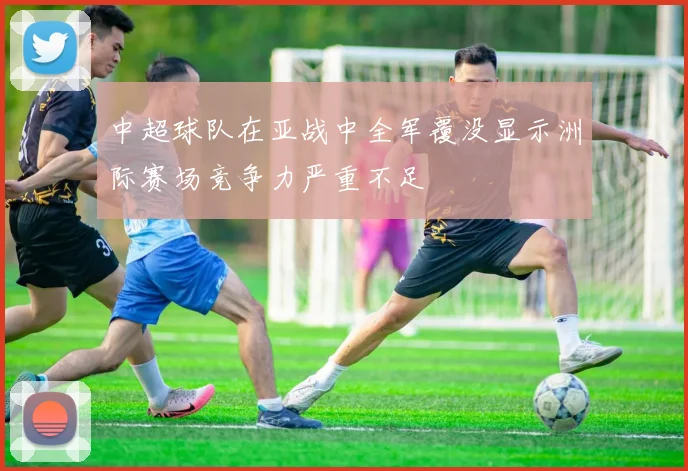 中超球队在亚战中全军覆没显示洲际赛场竞争力严重不足