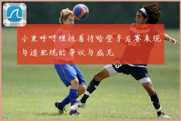 小里呼吁理性看待哈登季后赛表现与造犯规的争议与成见