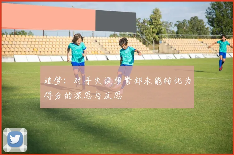 追梦：对手失误频繁却未能转化为得分的深思与反思