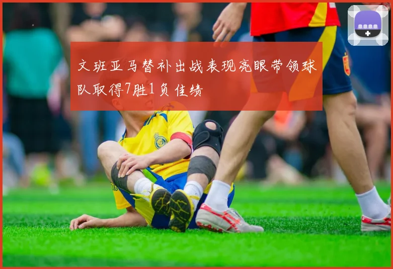 文班亚马替补出战表现亮眼带领球队取得7胜1负佳绩