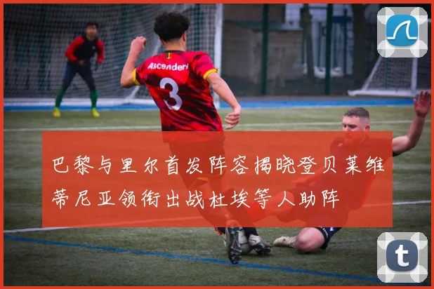 巴黎与里尔首发阵容揭晓登贝莱维蒂尼亚领衔出战杜埃等人助阵