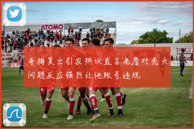 夸梅复出引发热议直言老詹对秃头问题反应强烈让他账号违规