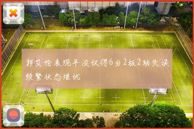 郭艾伦表现平淡仅得6分2板2助失误频繁状态堪忧