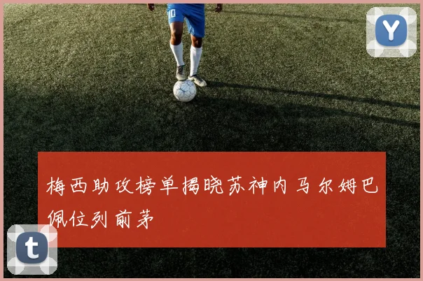 梅西助攻榜单揭晓苏神内马尔姆巴佩位列前茅