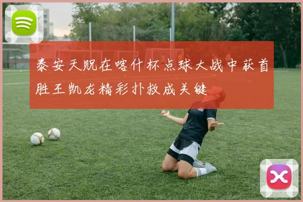 泰安天贶在喀什杯点球大战中获首胜王凯龙精彩扑救成关键