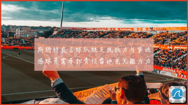 斯玛特直言球队缺乏抵抗力与紧迫感球员需承担责任雷迪克无能为力