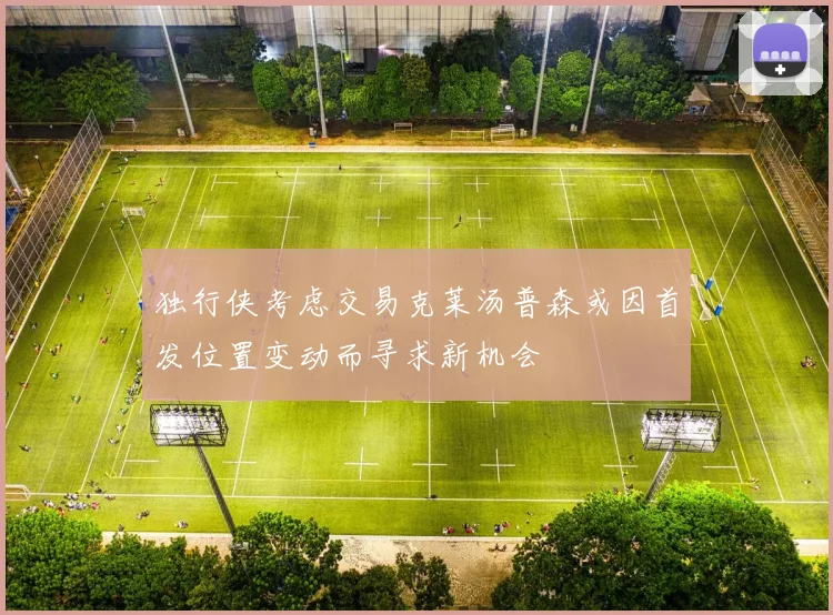 独行侠考虑交易克莱汤普森或因首发位置变动而寻求新机会