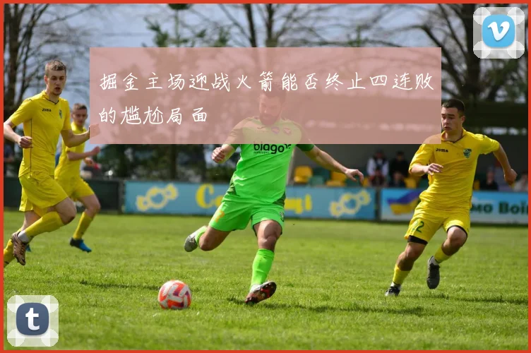 掘金主场迎战火箭能否终止四连败的尴尬局面