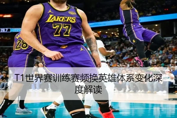 T1世界赛训练赛频换英雄体系变化深度解读 | BOWWAYSPORTS